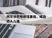 爱游戏平台充值-阿尔沙巴布进球晋级，成功迈入八强的简单介绍